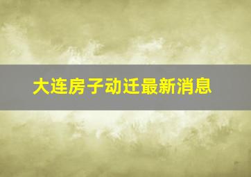 大连房子动迁最新消息