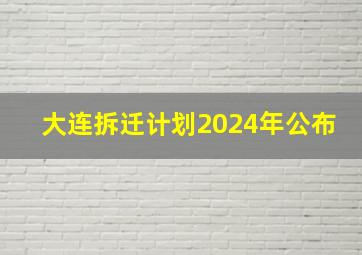 大连拆迁计划2024年公布