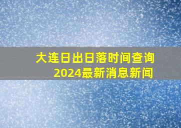 大连日出日落时间查询2024最新消息新闻