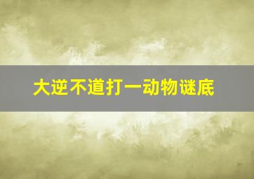 大逆不道打一动物谜底