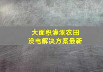 大面积灌溉农田没电解决方案最新