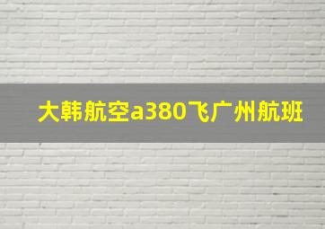 大韩航空a380飞广州航班