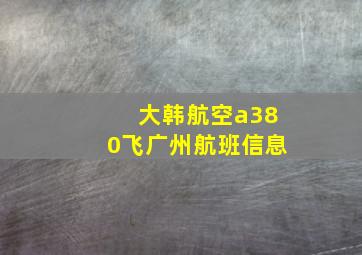 大韩航空a380飞广州航班信息