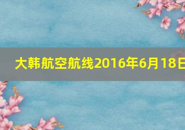 大韩航空航线2016年6月18日