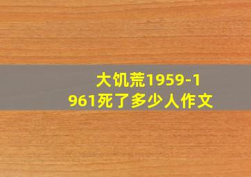 大饥荒1959-1961死了多少人作文