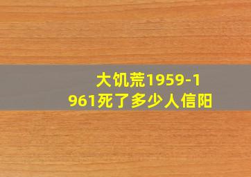 大饥荒1959-1961死了多少人信阳