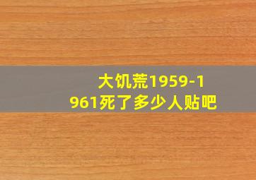 大饥荒1959-1961死了多少人贴吧