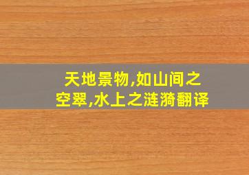 天地景物,如山间之空翠,水上之涟漪翻译