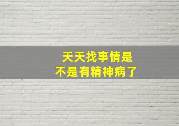 天天找事情是不是有精神病了