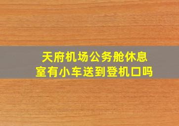 天府机场公务舱休息室有小车送到登机口吗