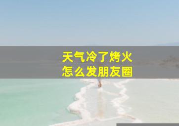 天气冷了烤火怎么发朋友圈