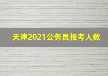 天津2021公务员报考人数