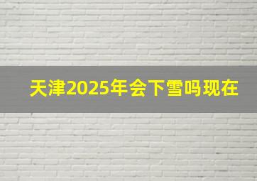 天津2025年会下雪吗现在