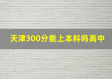 天津300分能上本科吗高中