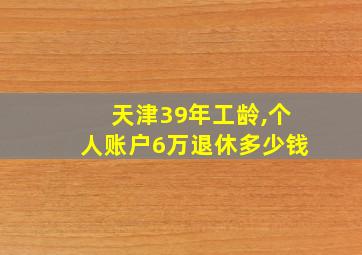 天津39年工龄,个人账户6万退休多少钱