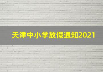 天津中小学放假通知2021