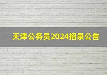 天津公务员2024招录公告