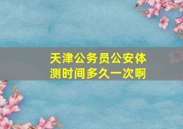 天津公务员公安体测时间多久一次啊