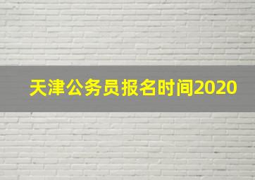 天津公务员报名时间2020