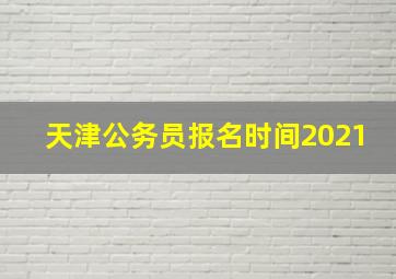 天津公务员报名时间2021