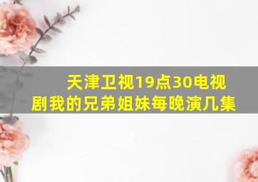 天津卫视19点30电视剧我的兄弟姐妹每晚演几集