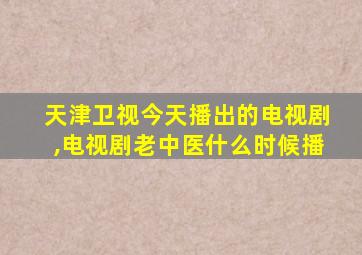 天津卫视今天播出的电视剧,电视剧老中医什么时候播