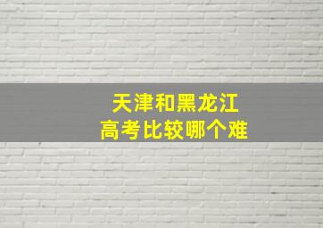 天津和黑龙江高考比较哪个难