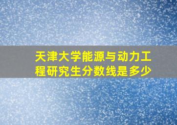 天津大学能源与动力工程研究生分数线是多少