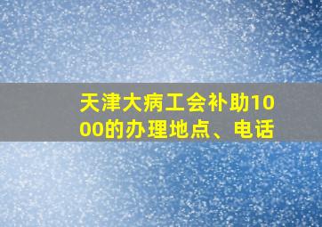 天津大病工会补助1000的办理地点、电话