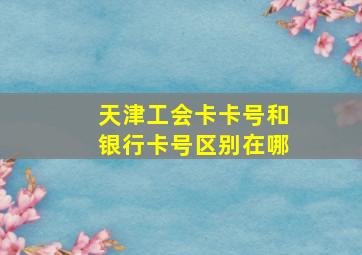 天津工会卡卡号和银行卡号区别在哪