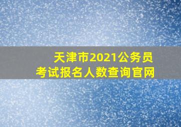 天津市2021公务员考试报名人数查询官网