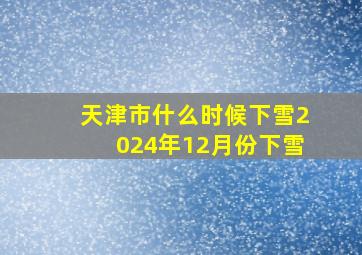 天津市什么时候下雪2024年12月份下雪