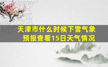 天津市什么时候下雪气象预报查看15日天气情况