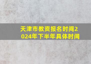 天津市教资报名时间2024年下半年具体时间