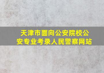 天津市面向公安院校公安专业考录人民警察网站