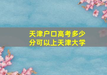 天津户口高考多少分可以上天津大学