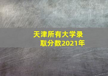 天津所有大学录取分数2021年