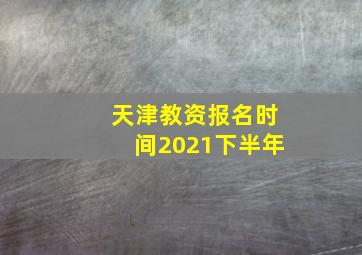 天津教资报名时间2021下半年