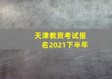 天津教资考试报名2021下半年