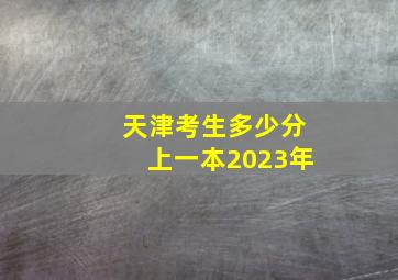 天津考生多少分上一本2023年