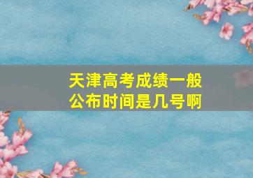 天津高考成绩一般公布时间是几号啊