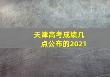 天津高考成绩几点公布的2021