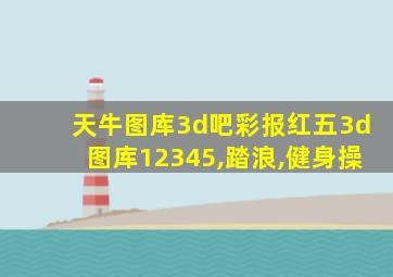 天牛图库3d吧彩报红五3d图库12345,踏浪,健身操