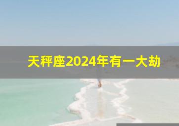 天秤座2024年有一大劫