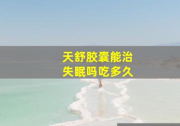 天舒胶囊能治失眠吗吃多久