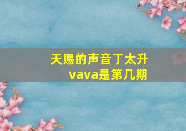 天赐的声音丁太升vava是第几期