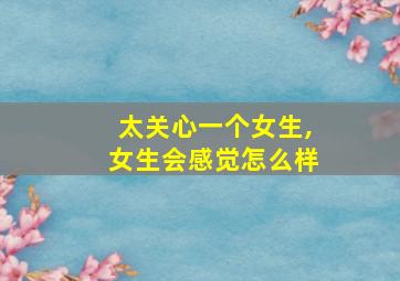 太关心一个女生,女生会感觉怎么样