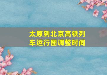 太原到北京高铁列车运行图调整时间