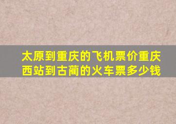 太原到重庆的飞机票价重庆西站到古蔺的火车票多少钱