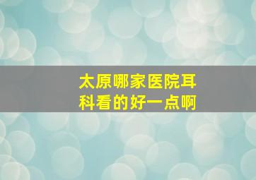 太原哪家医院耳科看的好一点啊